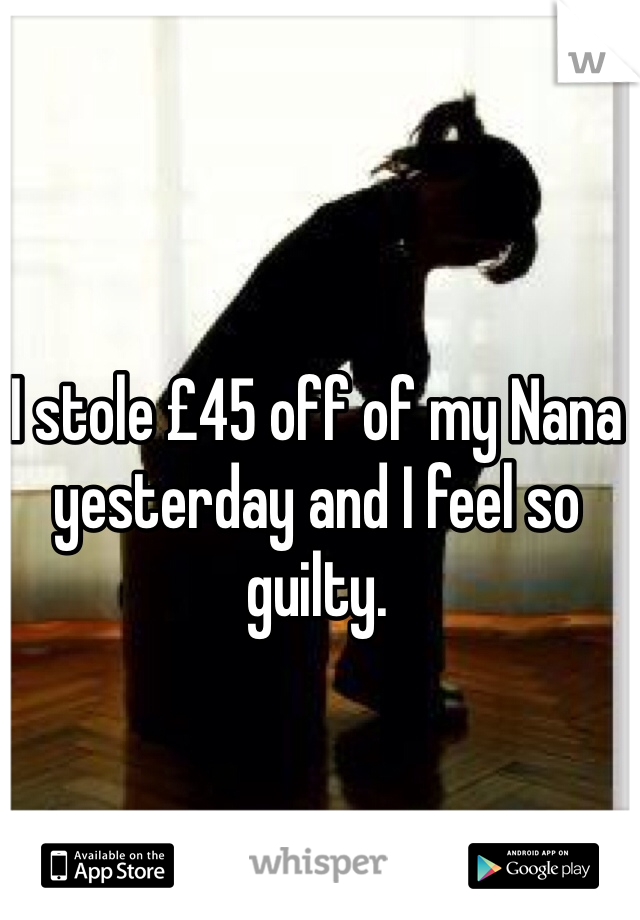 I stole £45 off of my Nana yesterday and I feel so guilty. 