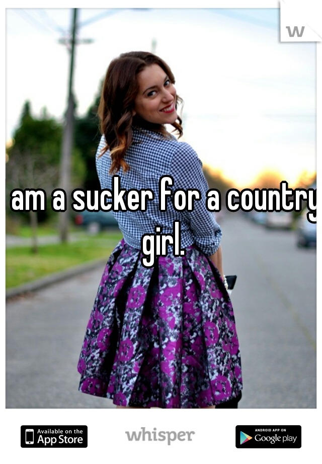 I am a sucker for a country girl.