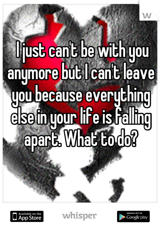  I just can't be with you anymore but I can't leave you because everything else in your life is falling apart. What to do?