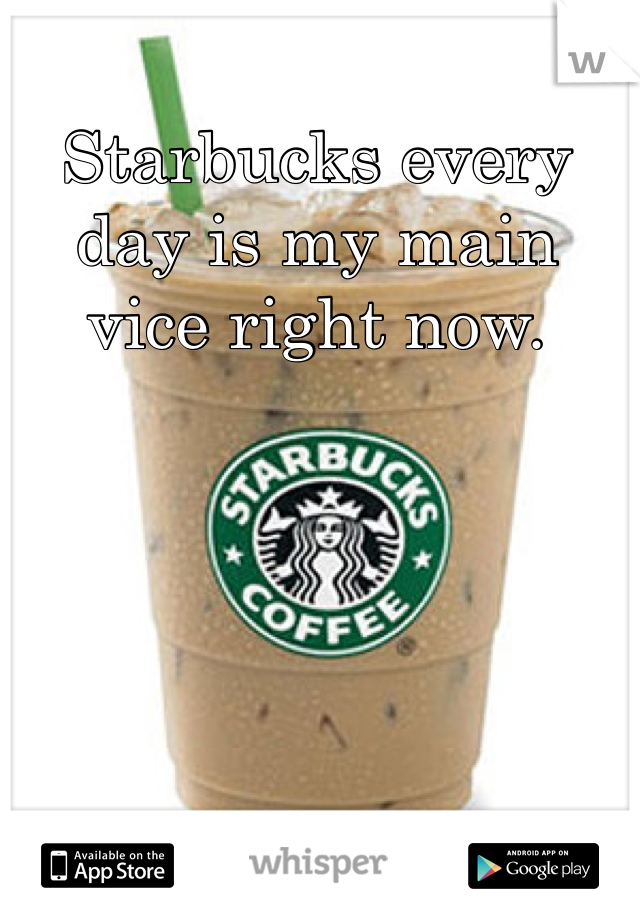 Starbucks every day is my main vice right now.