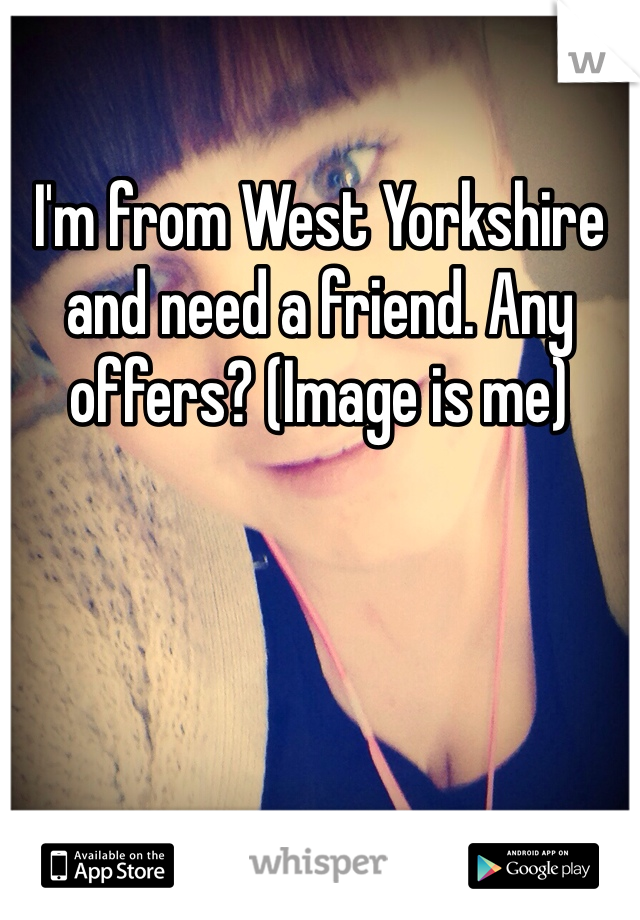 I'm from West Yorkshire and need a friend. Any offers? (Image is me) 