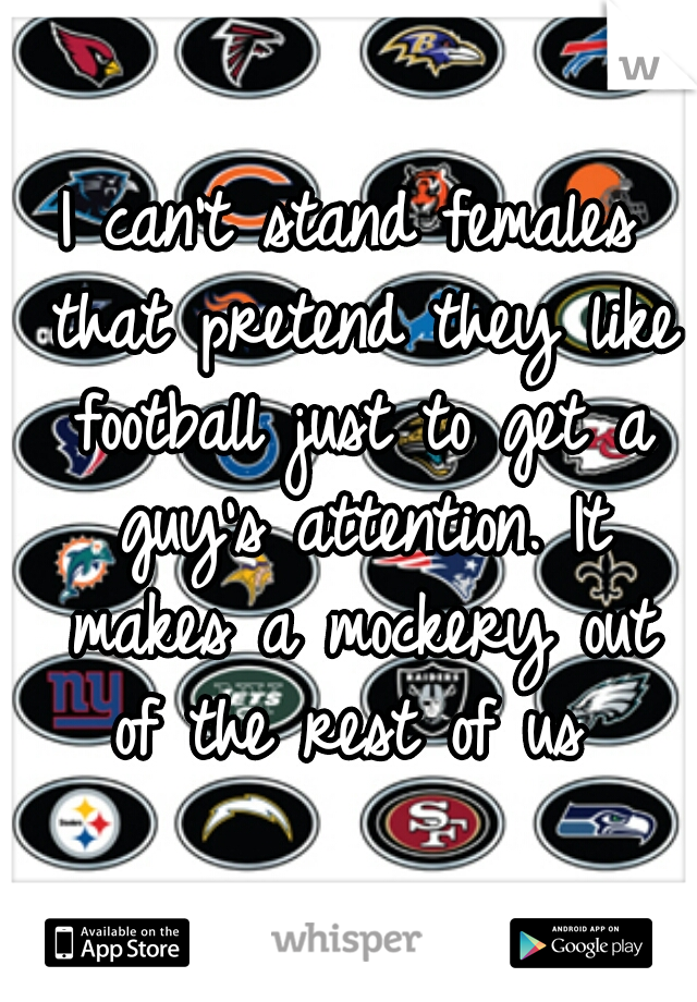 I can't stand females that pretend they like football just to get a guy's attention. It makes a mockery out of the rest of us 