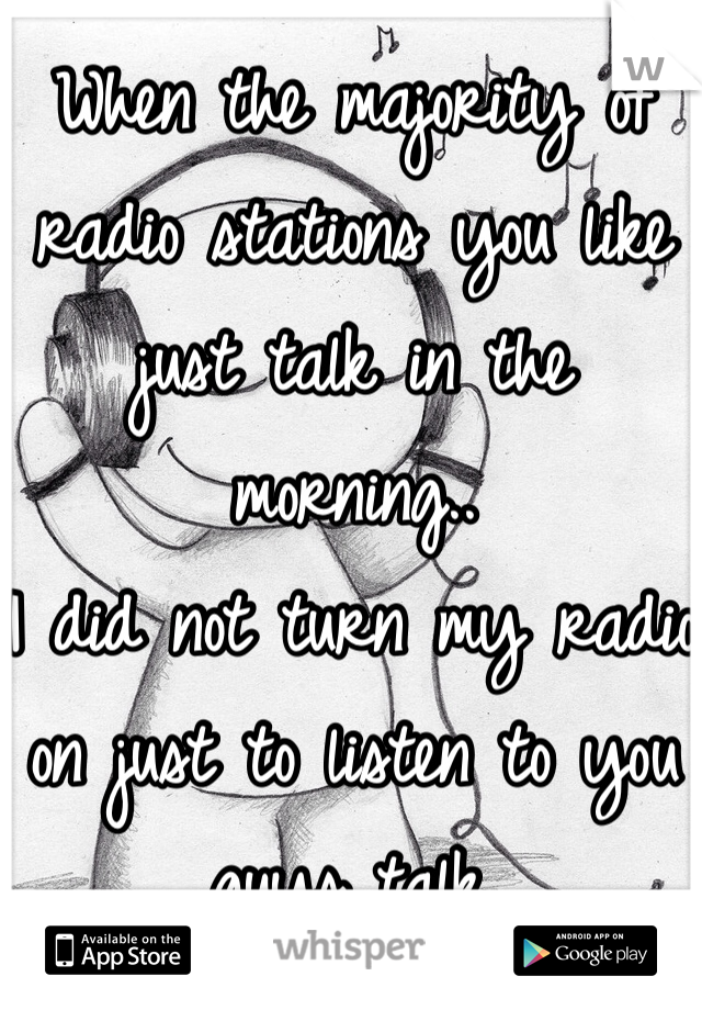 When the majority of radio stations you like just talk in the morning..
I did not turn my radio on just to listen to you guys talk.