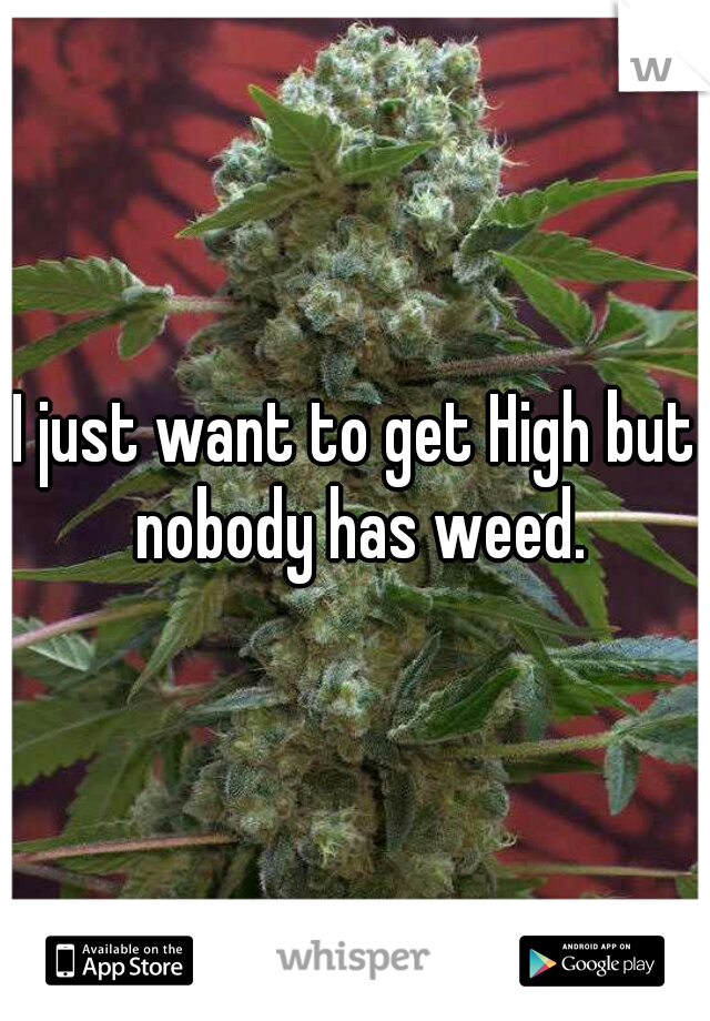 I just want to get High but nobody has weed.