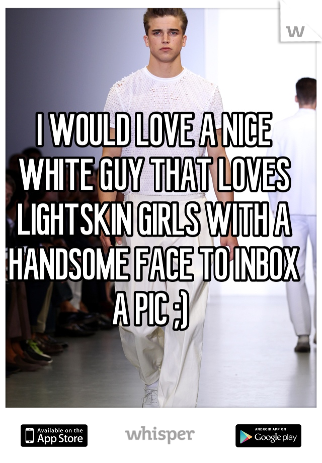 I WOULD LOVE A NICE WHITE GUY THAT LOVES LIGHTSKIN GIRLS WITH A HANDSOME FACE TO INBOX A PIC ;) 