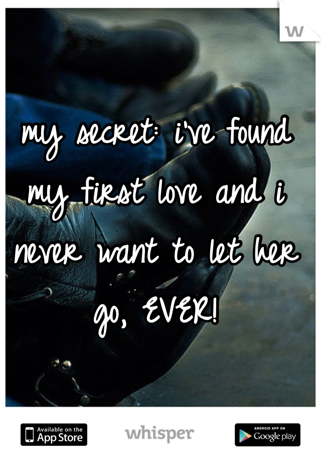 my secret: i've found my first love and i never want to let her go, EVER!