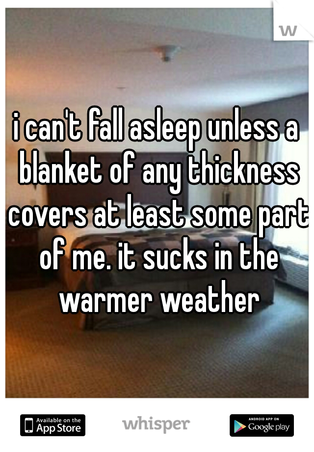 i can't fall asleep unless a blanket of any thickness covers at least some part of me. it sucks in the warmer weather