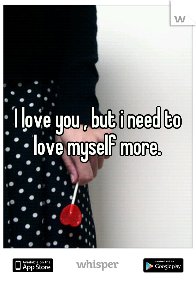 I love you , but i need to love myself more. 