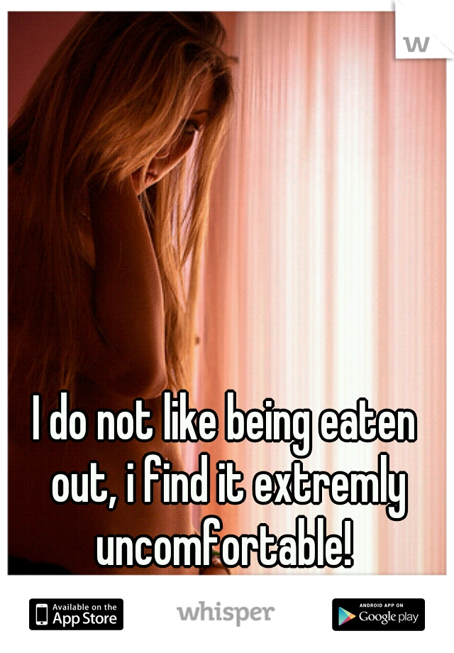 I do not like being eaten out, i find it extremly uncomfortable! 