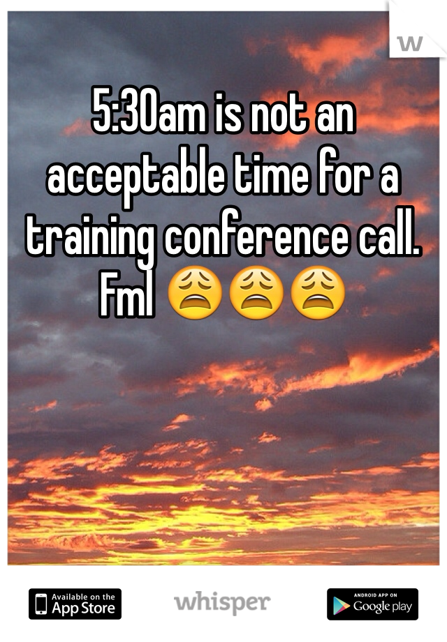 5:30am is not an acceptable time for a training conference call. Fml 😩😩😩