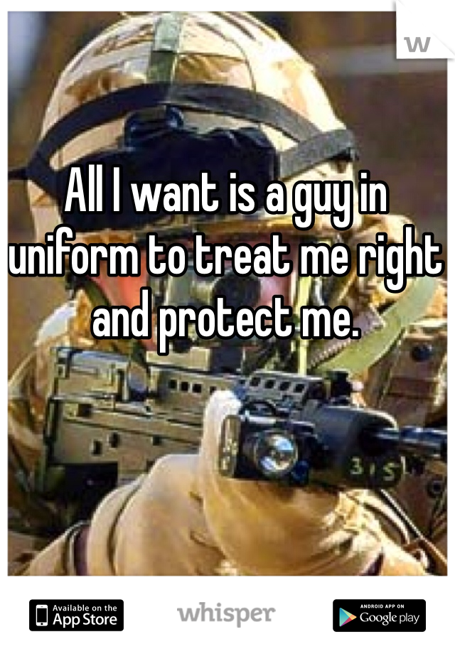 All I want is a guy in uniform to treat me right and protect me. 