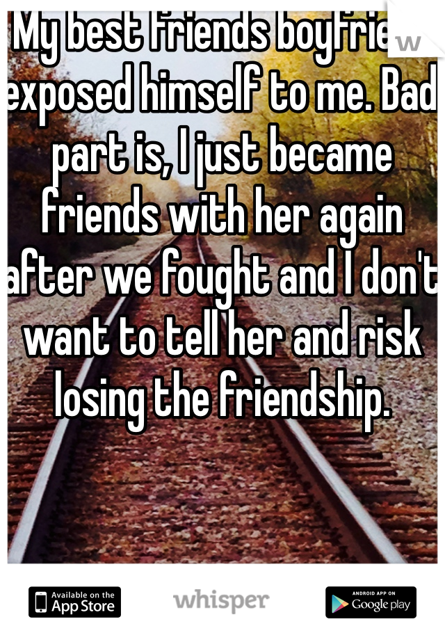 My best friends boyfriend exposed himself to me. Bad part is, I just became friends with her again after we fought and I don't want to tell her and risk losing the friendship.