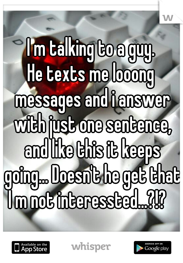 I m talking to a guy.
He texts me looong messages and i answer with just one sentence, and like this it keeps going... Doesn't he get that I m not interessted...?!?   