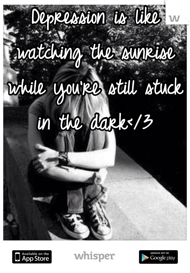 Depression is like watching the sunrise while you're still stuck in the dark</3