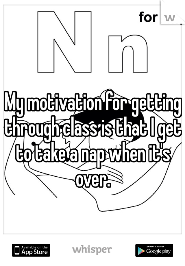 My motivation for getting through class is that I get to take a nap when it's over.