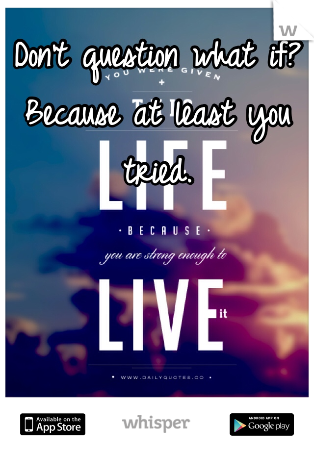 Don't question what if? Because at least you tried.