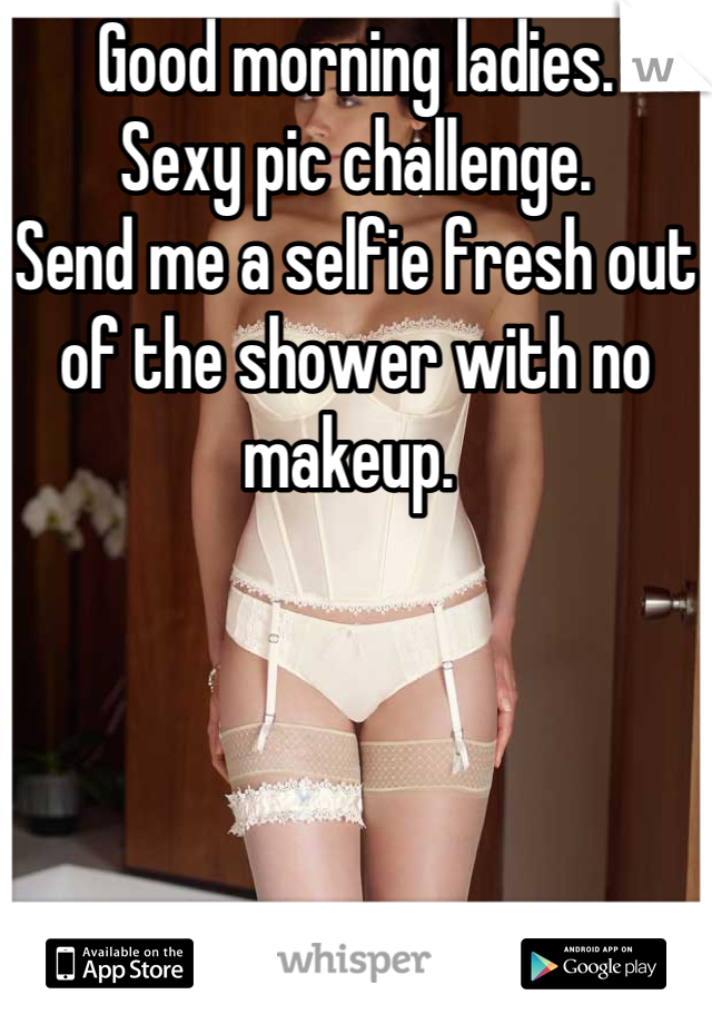 Good morning ladies.  
Sexy pic challenge. 
Send me a selfie fresh out of the shower with no makeup. 