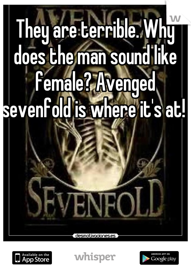 They are terrible. Why does the man sound like female? Avenged sevenfold is where it's at! 