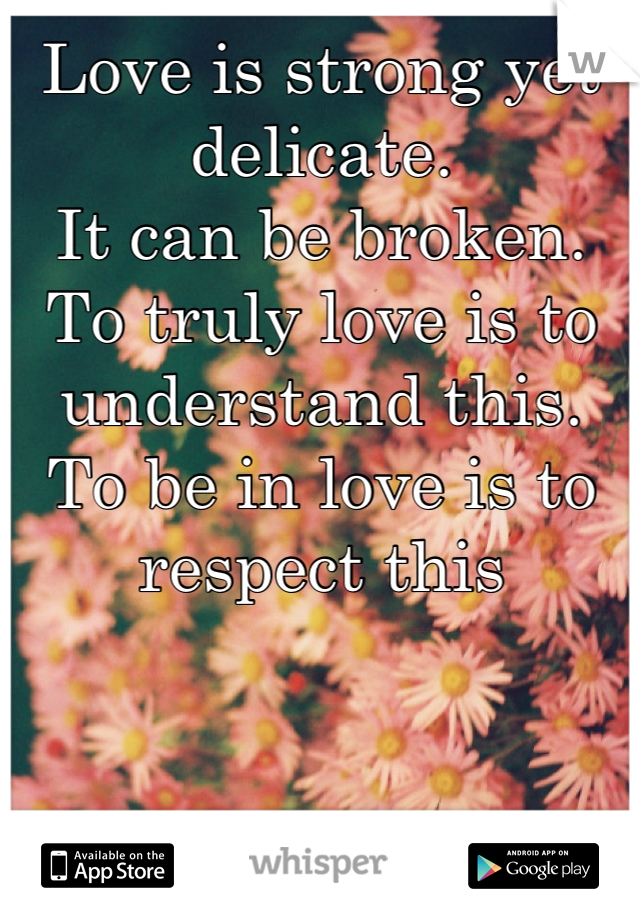 Love is strong yet delicate.
It can be broken.
To truly love is to understand this.
To be in love is to respect this
