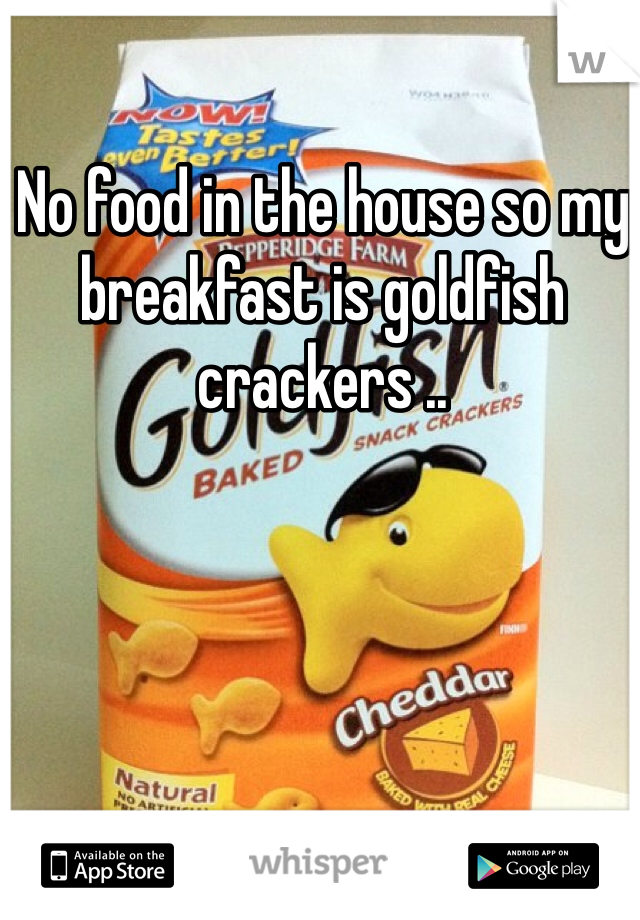 No food in the house so my breakfast is goldfish crackers ..