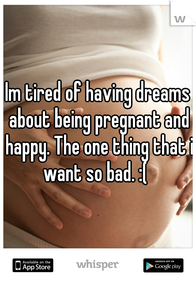 Im tired of having dreams about being pregnant and happy. The one thing that i want so bad. :(  