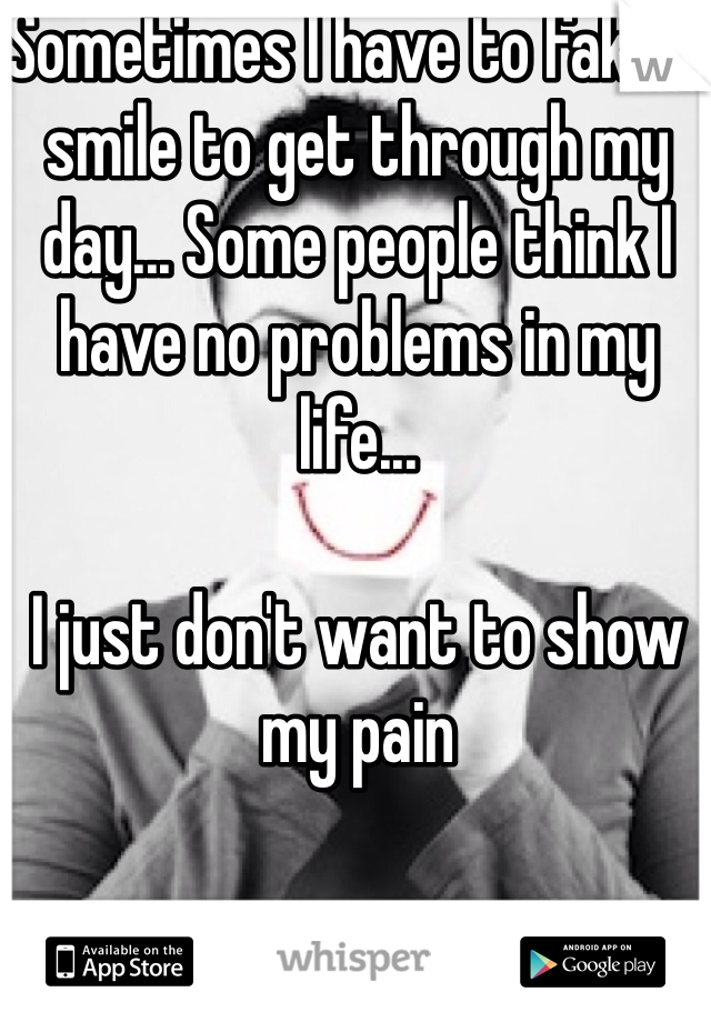 Sometimes I have to fake a smile to get through my day... Some people think I have no problems in my life...

I just don't want to show my pain