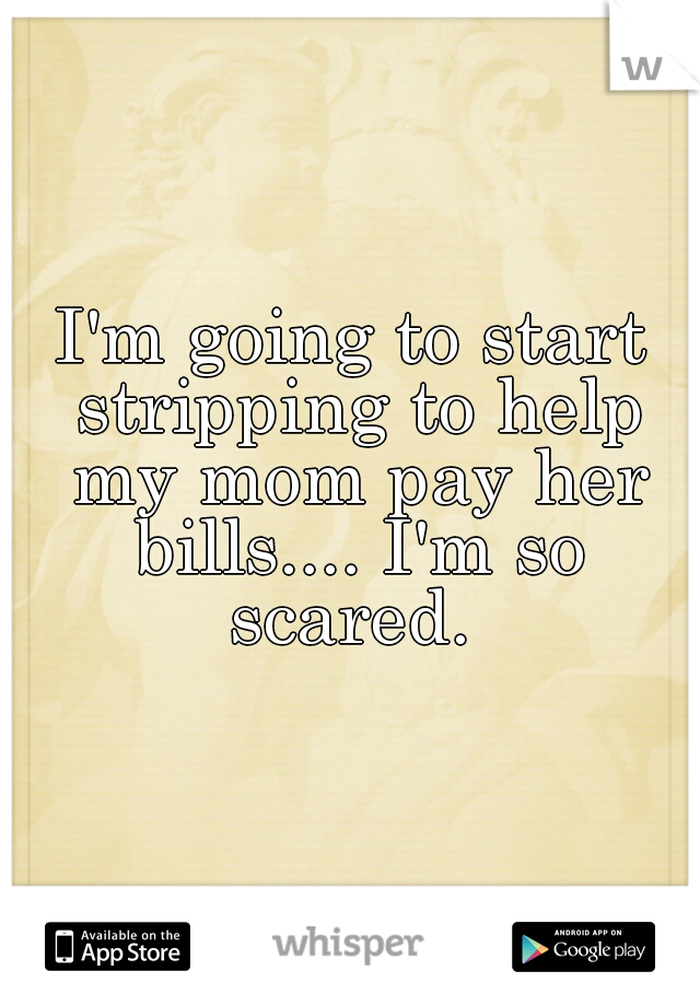 I'm going to start stripping to help my mom pay her bills.... I'm so scared. 