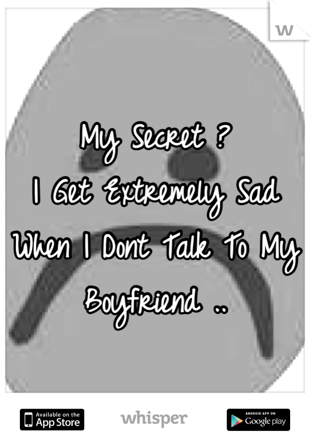 My Secret ? 
I Get Extremely Sad When I Dont Talk To My Boyfriend ..