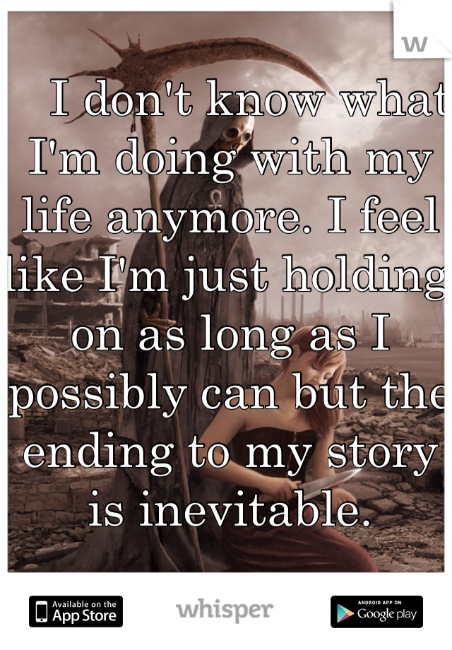    I don't know what I'm doing with my life anymore. I feel like I'm just holding on as long as I possibly can but the ending to my story is inevitable. 