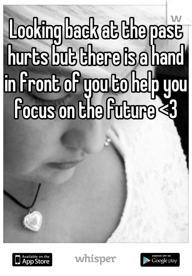 Looking back at the past hurts but there is a hand in front of you to help you focus on the future <3