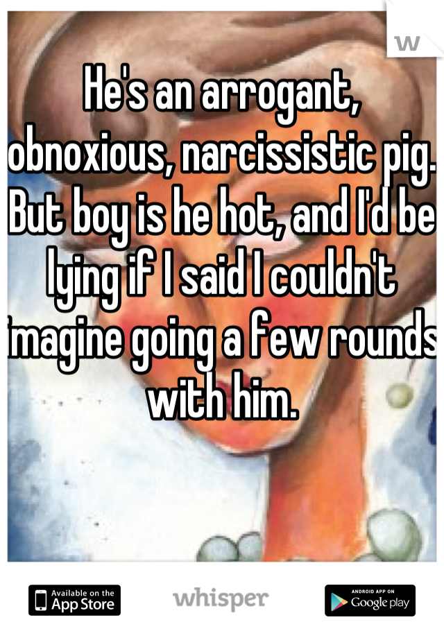 He's an arrogant, obnoxious, narcissistic pig. 
But boy is he hot, and I'd be lying if I said I couldn't imagine going a few rounds with him.