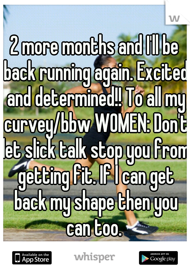 2 more months and I'll be back running again. Excited and determined!! To all my curvey/bbw WOMEN: Don't let slick talk stop you from getting fit. If I can get back my shape then you can too. 