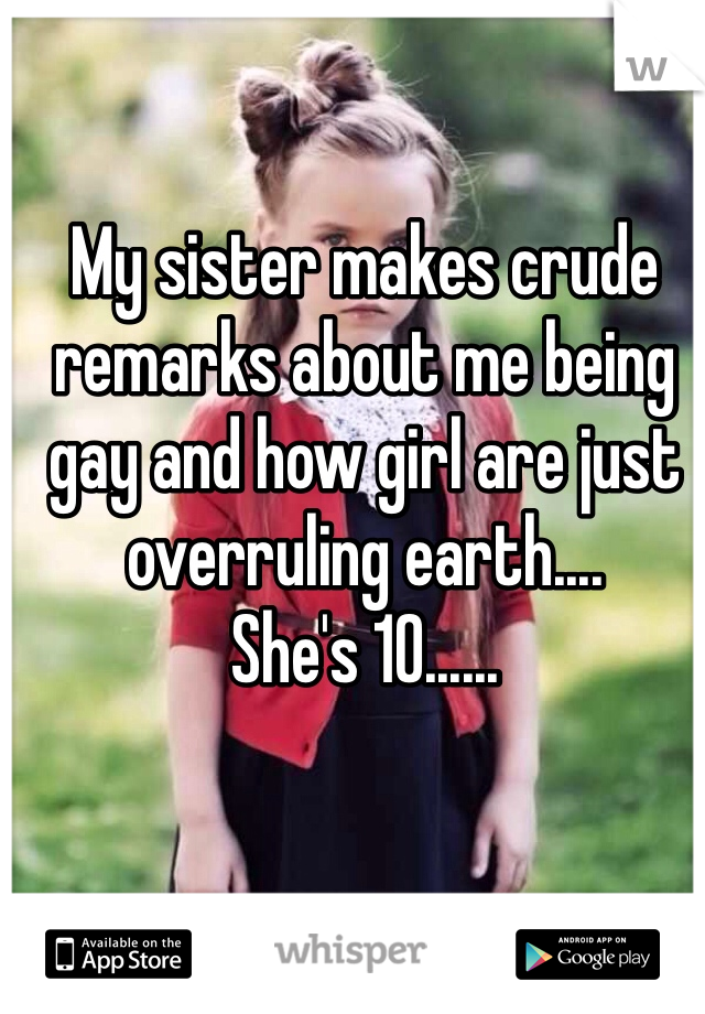 My sister makes crude remarks about me being gay and how girl are just overruling earth....
She's 10......