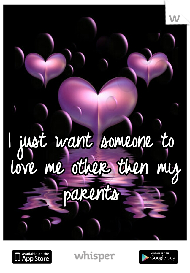 I just want someone to love me other then my parents 