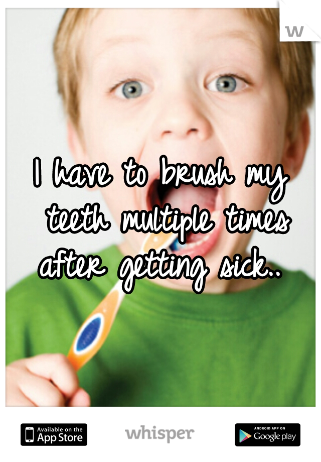 I have to brush my teeth multiple times after getting sick.. 