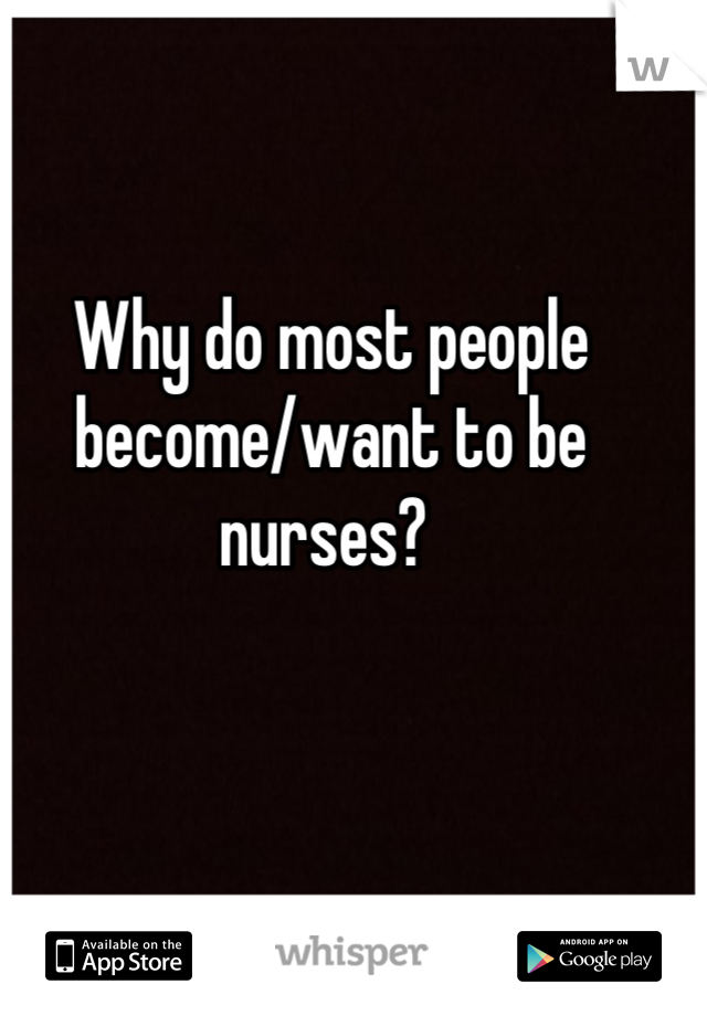 Why do most people become/want to be nurses? 