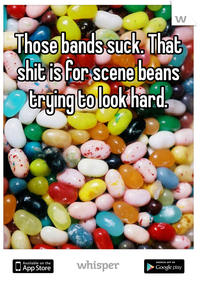 Those bands suck. That shit is for scene beans trying to look hard. 