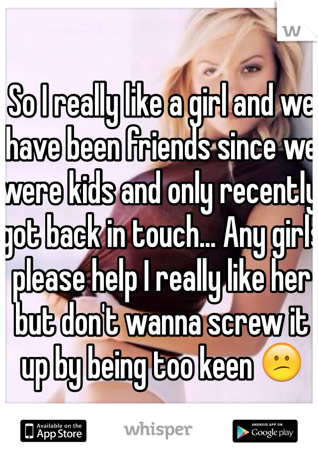 So I really like a girl and we have been friends since we were kids and only recently got back in touch... Any girls please help I really like her but don't wanna screw it up by being too keen 😕