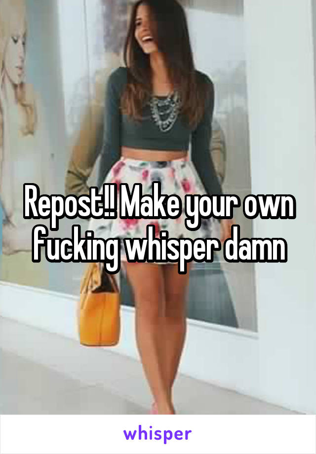 Repost!! Make your own fucking whisper damn