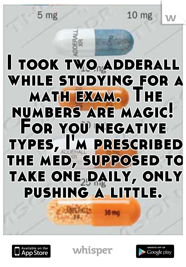 I took two adderall while studying for a math exam.  The numbers are magic! 

For you negative types, I'm prescribed the med, supposed to take one daily, only pushing a little. 