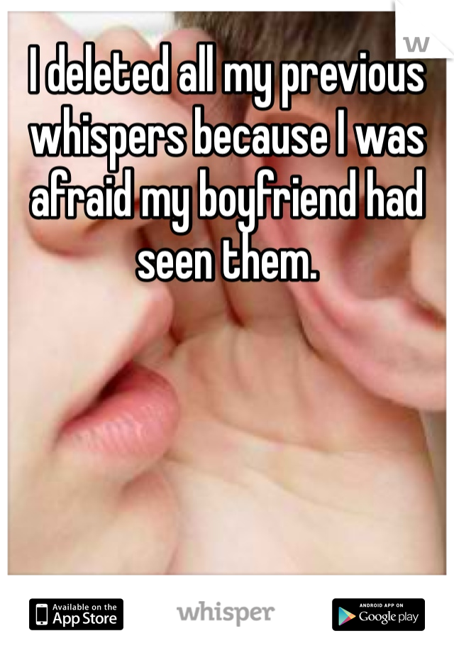 I deleted all my previous whispers because I was afraid my boyfriend had seen them. 