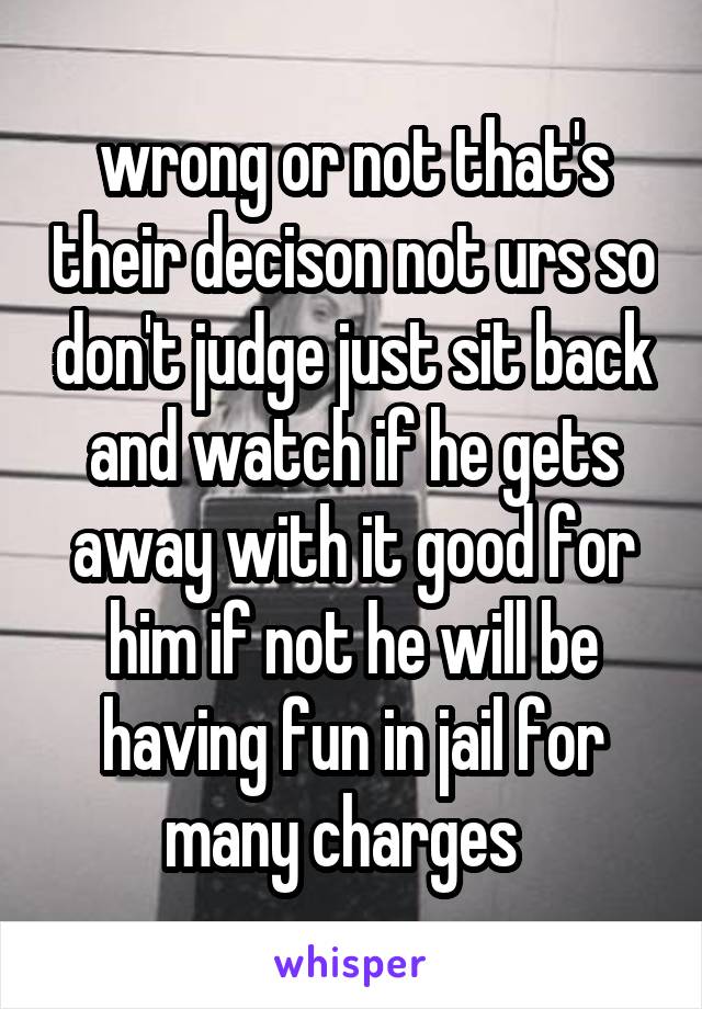 wrong or not that's their decison not urs so don't judge just sit back and watch if he gets away with it good for him if not he will be having fun in jail for many charges  