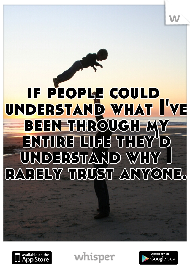 if people could understand what I've been through my entire life they'd understand why I rarely trust anyone.  