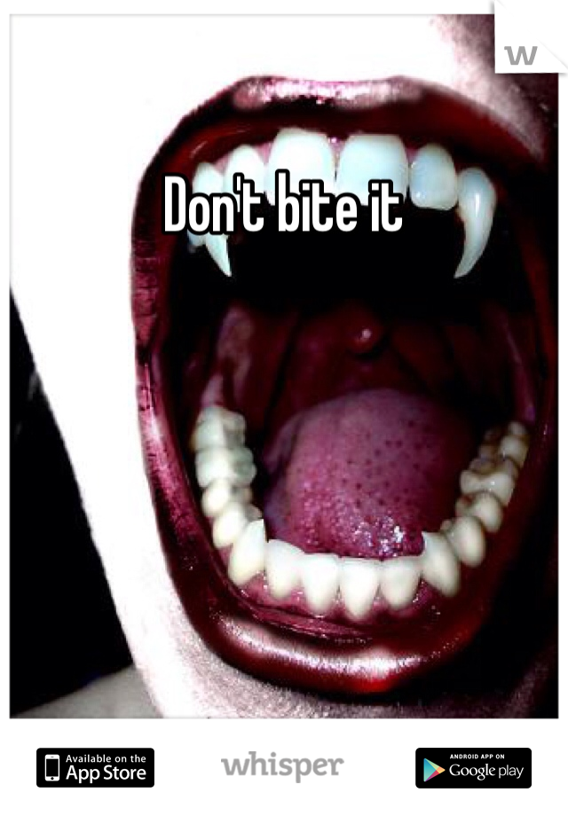 Don't bite it