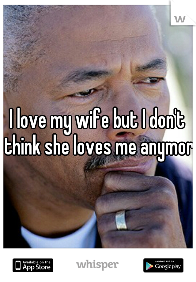 I love my wife but I don't think she loves me anymore