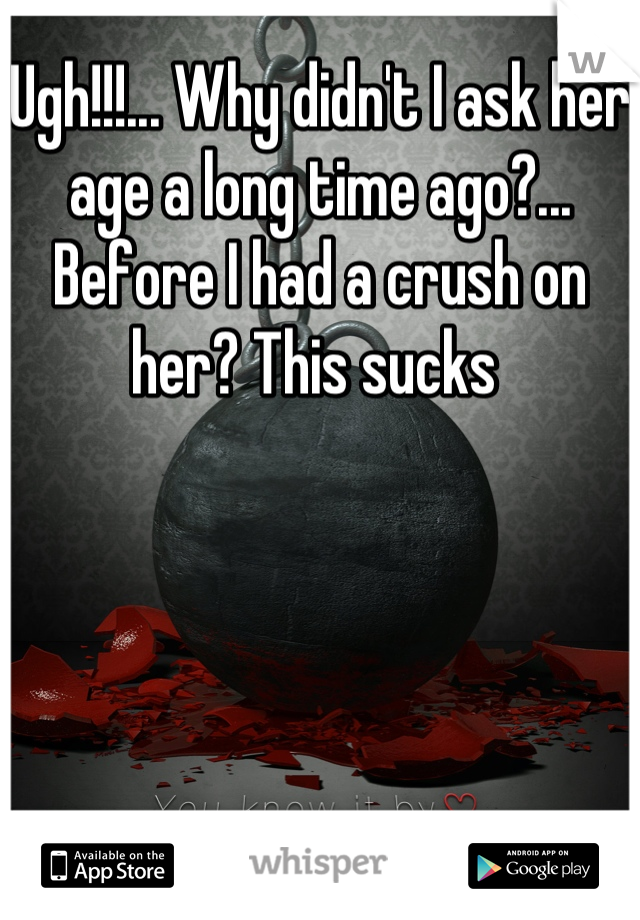 Ugh!!!... Why didn't I ask her age a long time ago?... Before I had a crush on her? This sucks 