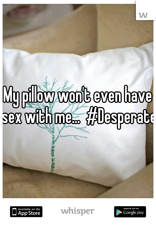 My pillow won't even have sex with me...  #Desperate