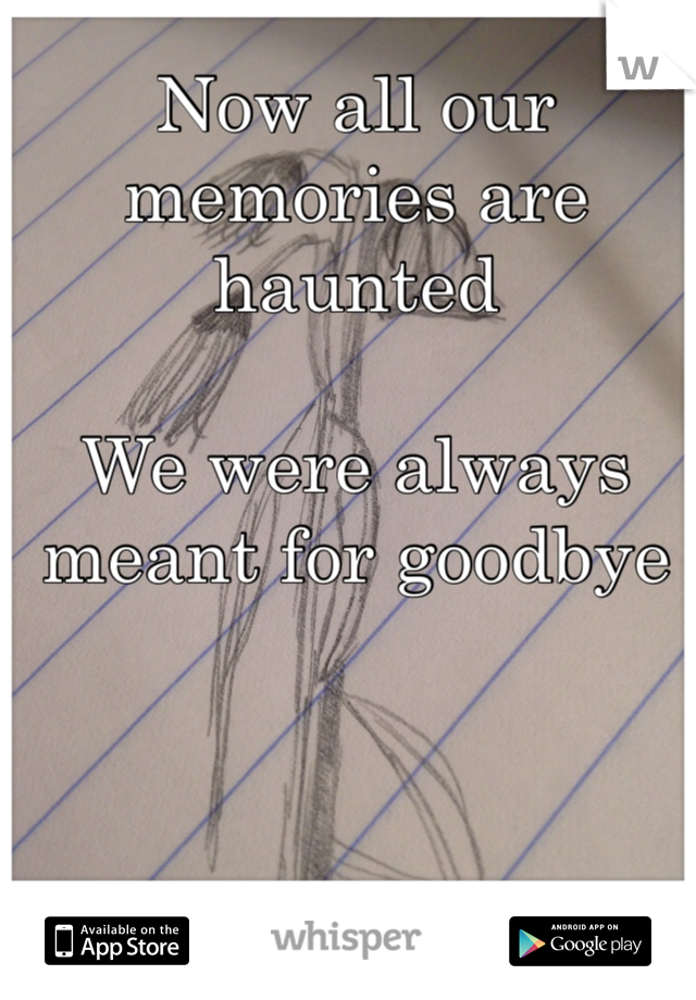 Now all our memories are haunted

We were always meant for goodbye