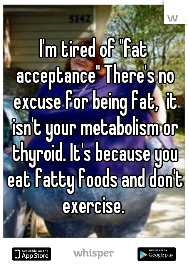 I'm tired of "fat acceptance" There's no excuse for being fat,  it isn't your metabolism or thyroid. It's because you eat fatty foods and don't exercise. 