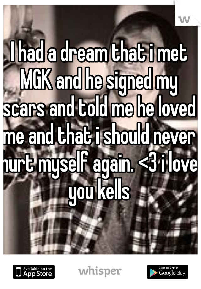 I had a dream that i met MGK and he signed my scars and told me he loved me and that i should never hurt myself again. <3 i love you kells 